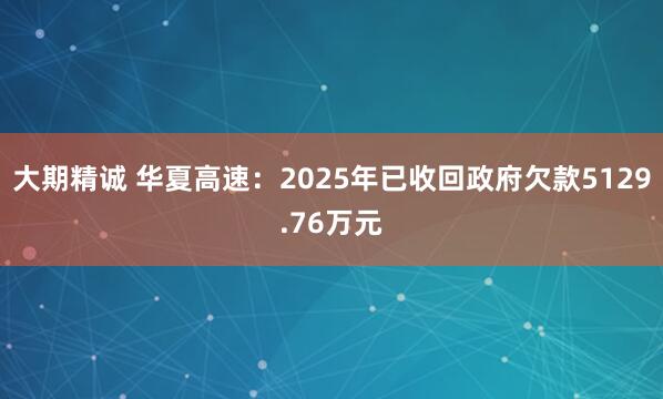 大期精诚 华夏高速：2025年已收回政府欠款5129.76万元