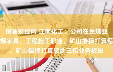 银葵财经网 江南化工：公司在民爆业务范畴，聚焦民爆家具、工程施工职业、矿山揣摸打算惩处三伟业务板块