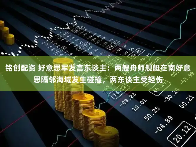 铭创配资 好意思军发言东谈主：两艘舟师舰艇在南好意思隔邻海域发生碰撞，两东谈主受轻伤