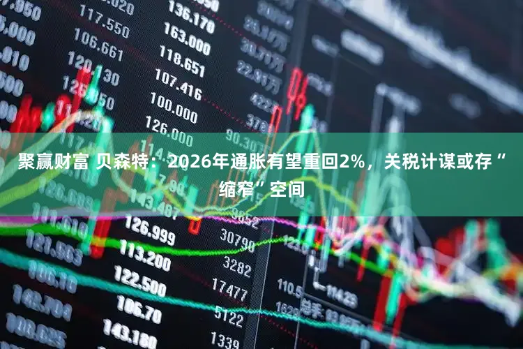 聚赢财富 贝森特：2026年通胀有望重回2%，关税计谋或存“缩窄”空间