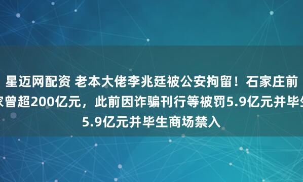 星迈网配资 老本大佬李兆廷被公安拘留！石家庄前首富，身家曾超200亿元，此前因诈骗刊行等被罚5.9亿元并毕生商场禁入