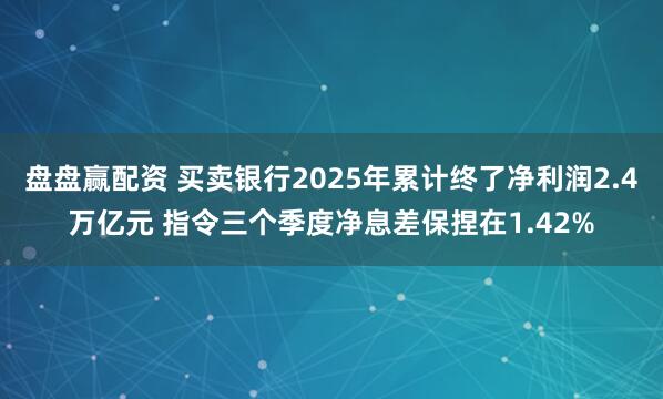 盘盘赢配资 买卖银行2025年累计终了净利润2.4万亿元 指令三个季度净息差保捏在1.42%