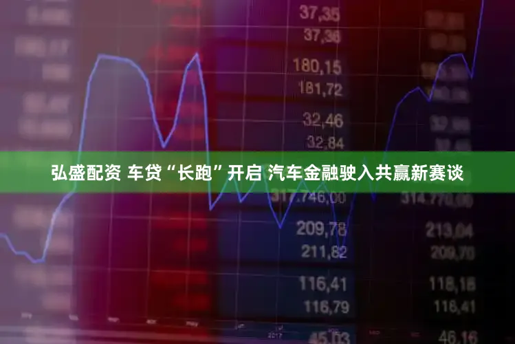 弘盛配资 车贷“长跑”开启 汽车金融驶入共赢新赛谈