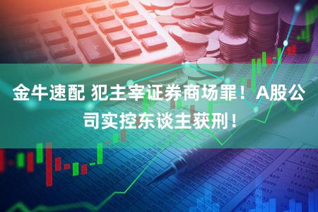 金牛速配 犯主宰证券商场罪!A股公司实控东谈主获刑!