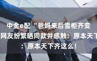 中金e配 “爸妈来后雪柜齐变老了！”网友纷繁晒同款并感触：原本天下齐这么！