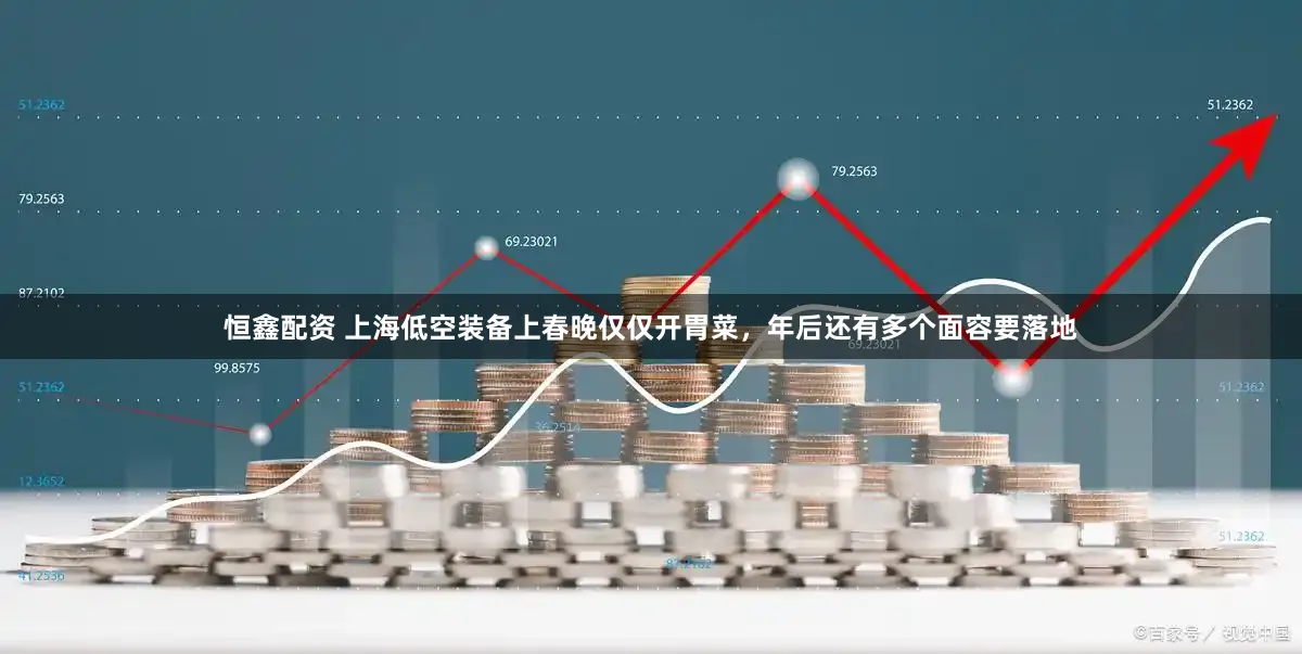 恒鑫配资 上海低空装备上春晚仅仅开胃菜，年后还有多个面容要落地