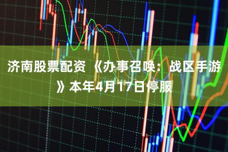 济南股票配资 《办事召唤：战区手游》本年4月17日停服
