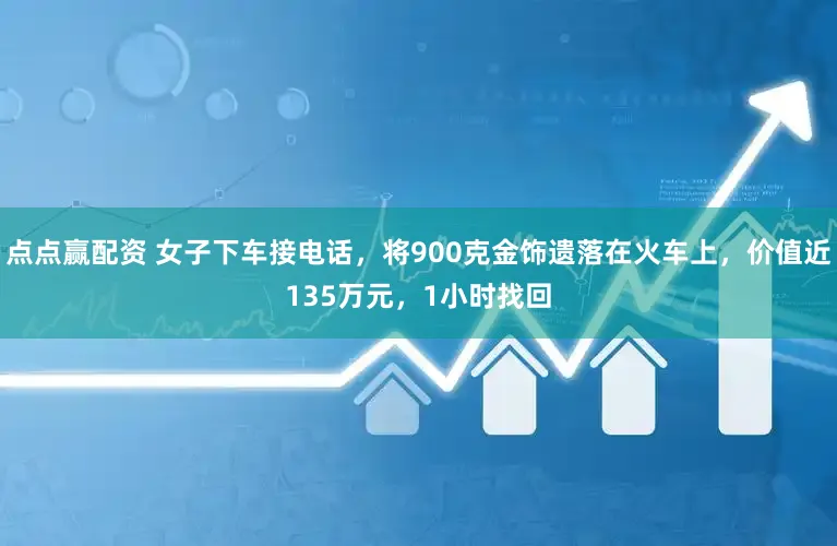 点点赢配资 女子下车接电话，将900克金饰遗落在火车上，价值近135万元，1小时找回