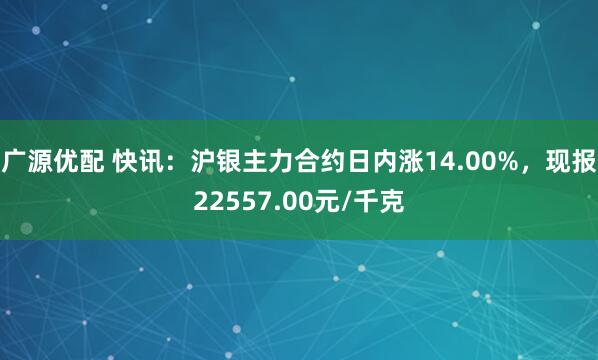 广源优配 快讯：沪银主力合约日内涨14.00%，现报22557.00元/千克