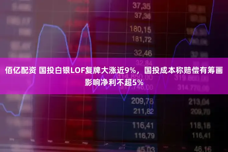 佰亿配资 国投白银LOF复牌大涨近9%，国投成本称赔偿有筹画影响净利不超5%