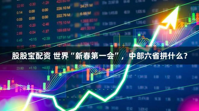 股股宝配资 世界“新春第一会”，中部六省拼什么？