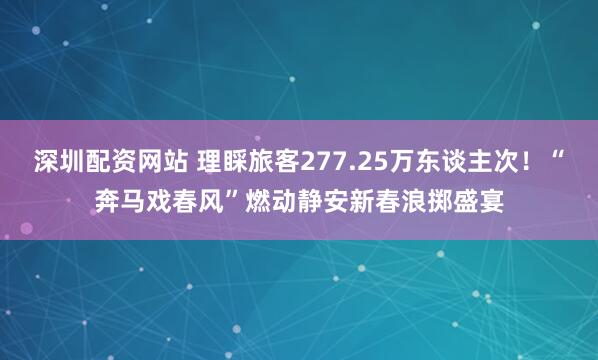 深圳配资网站 理睬旅客277.25万东谈主次！“奔马戏春风”燃动静安新春浪掷盛宴