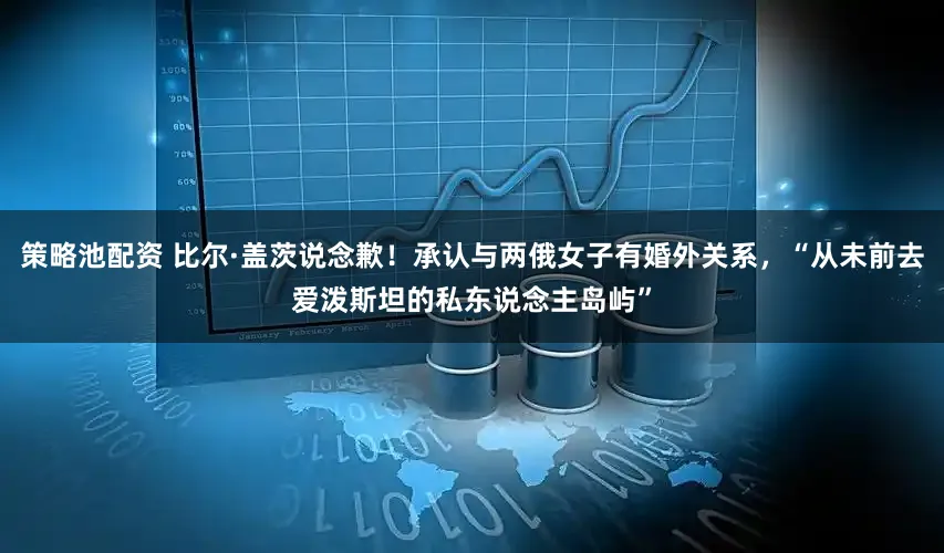 策略池配资 比尔·盖茨说念歉！承认与两俄女子有婚外关系，“从未前去爱泼斯坦的私东说念主岛屿”