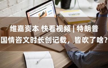 维嘉资本 快看视频 | 特朗普国情咨文时长创记载，皆吹了啥？