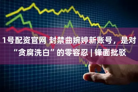 1号配资官网 封禁曲婉婷新账号，是对“贪腐洗白”的零容忍 | 锋面批驳