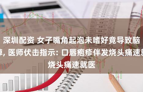 深圳配资 女子嘴角起泡未嗜好竟导致脑失掉, 医师伏击指示: 口唇疱疹伴发烧头痛速就医