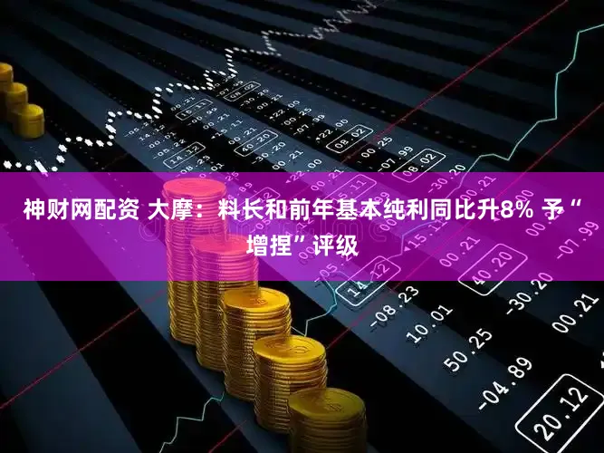 神财网配资 大摩：料长和前年基本纯利同比升8% 予“增捏”评级