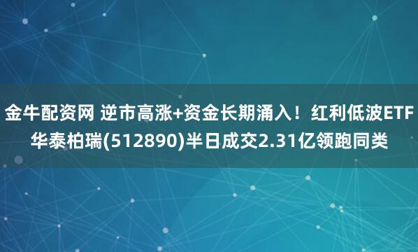 金牛配资网 逆市高涨+资金长期涌入！红利低波ETF华泰柏瑞(512890)半日成交2.31亿领跑同类