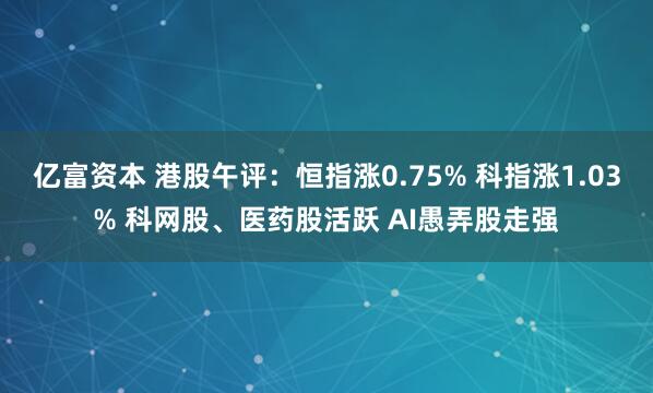 亿富资本 港股午评：恒指涨0.75% 科指涨1.03% 科网股、医药股活跃 AI愚弄股走强
