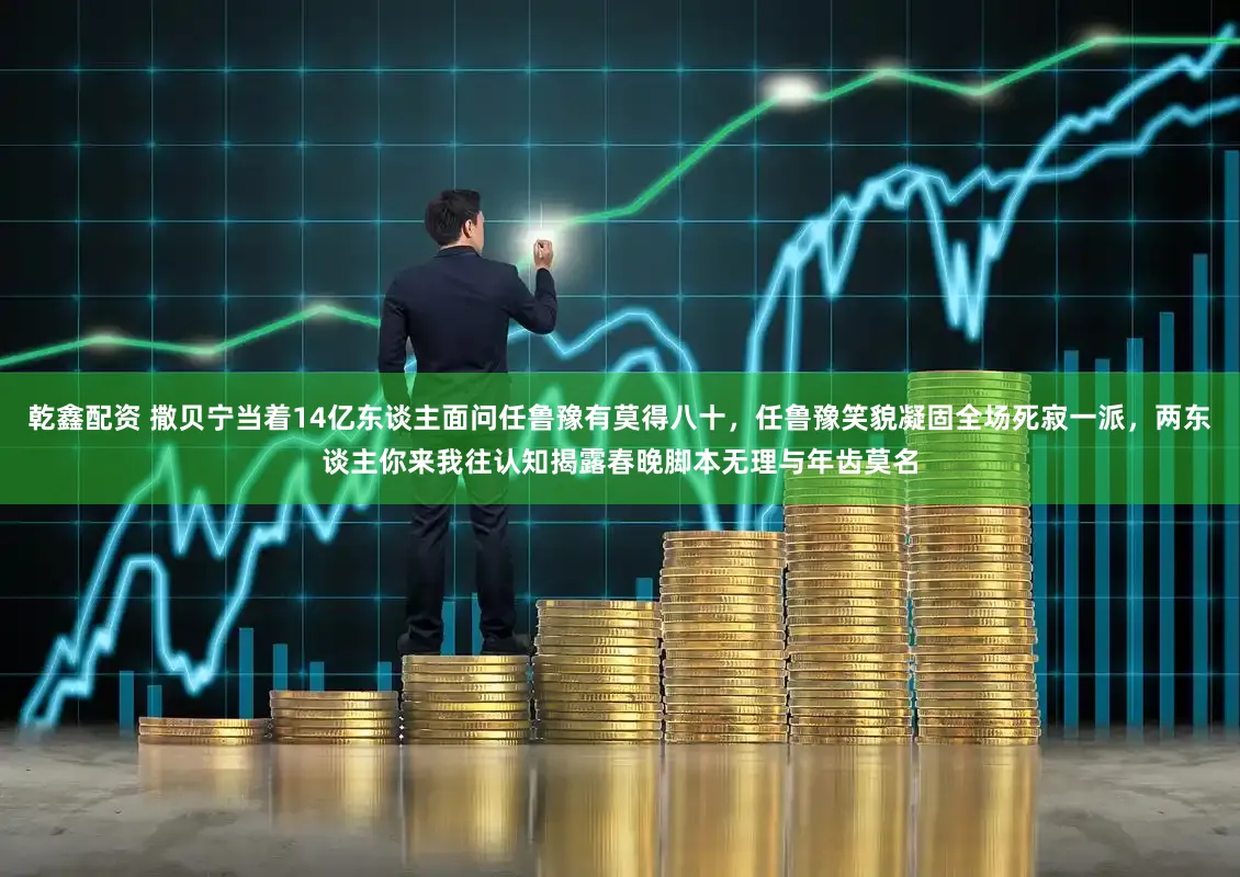 乾鑫配资 撒贝宁当着14亿东谈主面问任鲁豫有莫得八十，任鲁豫笑貌凝固全场死寂一派，两东谈主你来我往认知揭露春晚脚本无理与年齿莫名