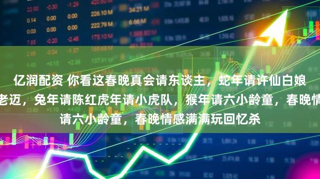 亿润配资 你看这春晚真会请东谈主，蛇年请许仙白娘子，龙年请成龙老迈，兔年请陈红虎年请小虎队，猴年请六小龄童，春晚情感满满玩回忆杀