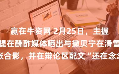 赢在牛资网 2月25日，主握东谈主尼格买提在酬酢媒体晒出与撒贝宁在滑雪场的3张合影，并在辩论区配文“还在念念标题，手滑发出去了”
