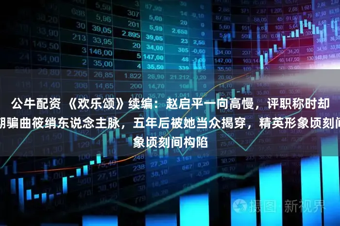 公牛配资 《欢乐颂》续编：赵启平一向高慢，评职称时却黑暗期骗曲筱绡东说念主脉，五年后被她当众揭穿，精英形象顷刻间构陷