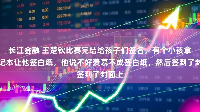 长江金融 王楚钦比赛完结给孩子们签名，有个小孩拿本札记本让他签白纸，他说不好羡慕不成签白纸，然后签到了封面上