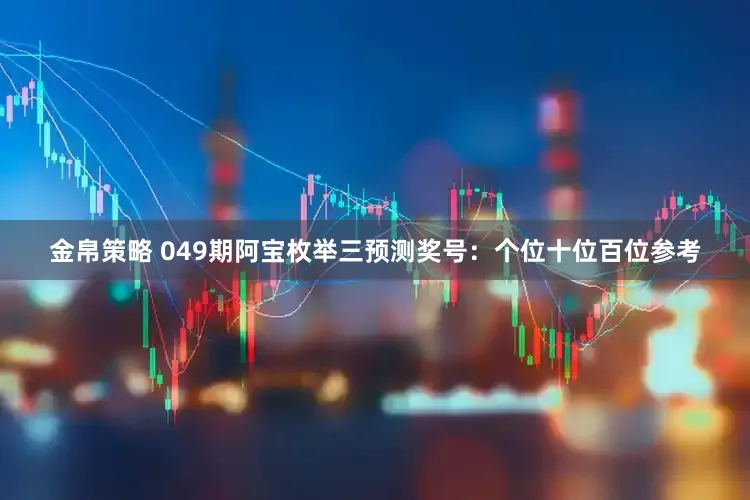 金帛策略 049期阿宝枚举三预测奖号：个位十位百位参考