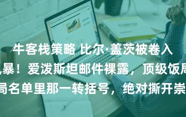 牛客栈策略 比尔·盖茨被卷入“女星陪宴”风暴！爱泼斯坦邮件裸露，顶级饭局名单里那一转括号，绝对撕开崇高社会的遮羞布！