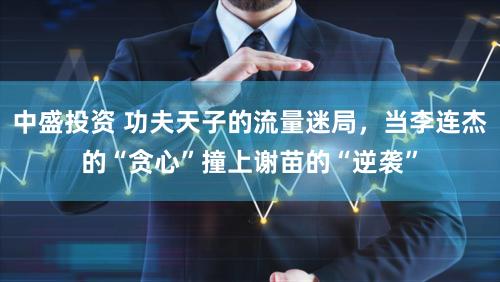 中盛投资 功夫天子的流量迷局，当李连杰的“贪心”撞上谢苗的“逆袭”