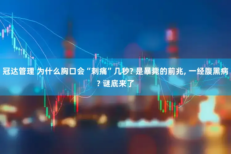 冠达管理 为什么胸口会“刺痛”几秒? 是暴毙的前兆, 一经腹黑病? 谜底来了