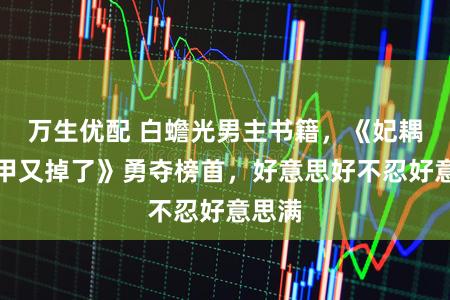 万生优配 白蟾光男主书籍，《妃耦你马甲又掉了》勇夺榜首，好意思好不忍好意思满