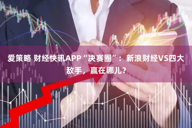 爱策略 财经快讯APP“决赛圈”：新浪财经VS四大敌手，赢在哪儿？