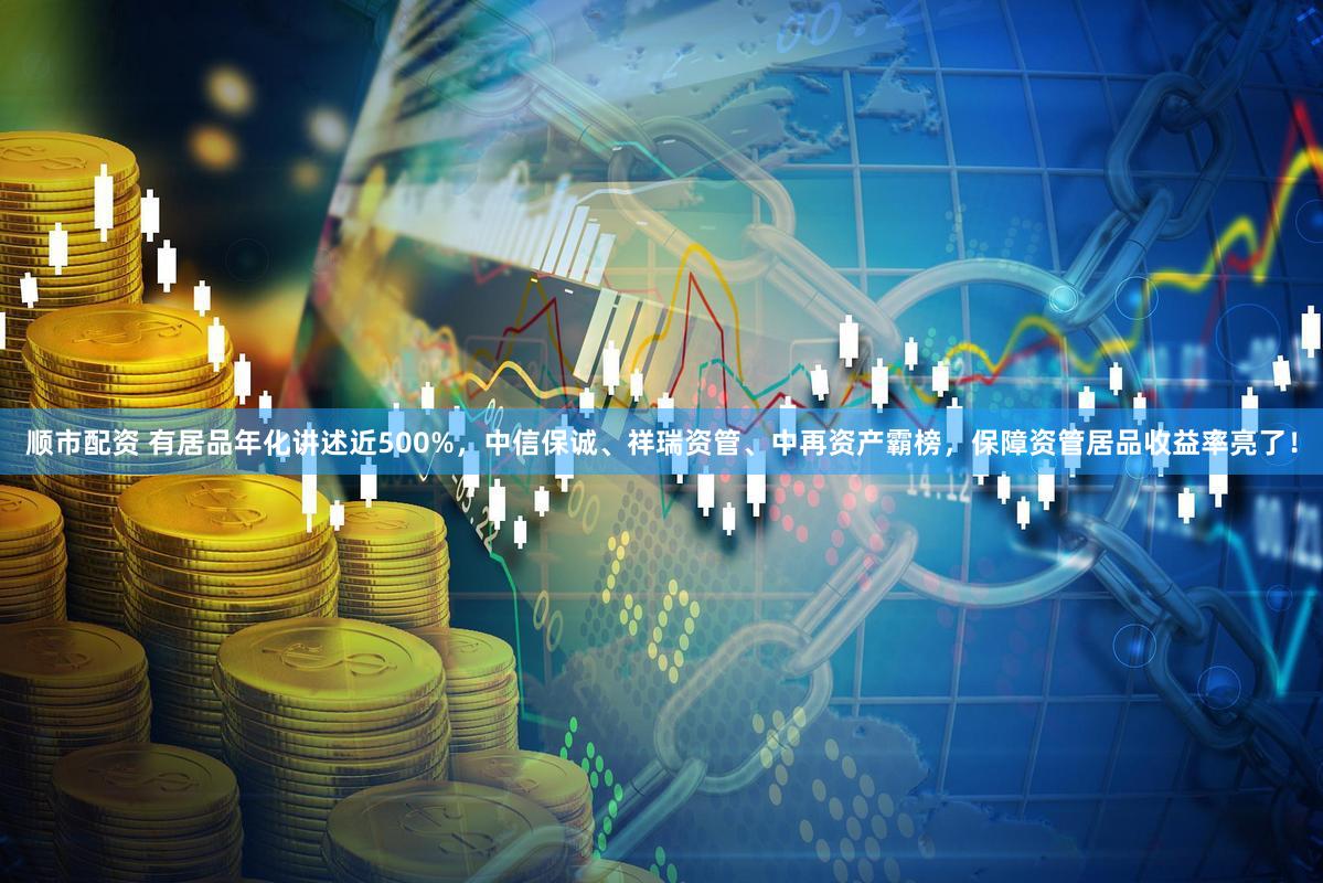 顺市配资 有居品年化讲述近500%，中信保诚、祥瑞资管、中再资产霸榜，保障资管居品收益率亮了！