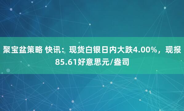 聚宝盆策略 快讯：现货白银日内大跌4.00%，现报85.61好意思元/盎司