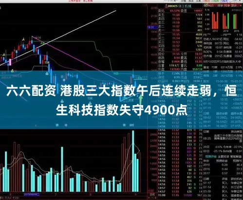 六六配资 港股三大指数午后连续走弱，恒生科技指数失守4900点