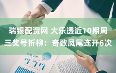 瑞银配资网 大乐透近10期周三奖号折柳：奇数凤尾连开6次