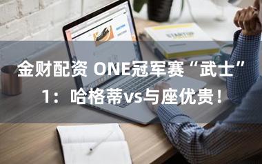 金财配资 ONE冠军赛“武士”1：哈格蒂vs与座优贵！
