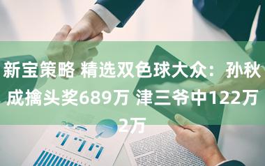 新宝策略 精选双色球大众：孙秋成擒头奖689万 津三爷中122万