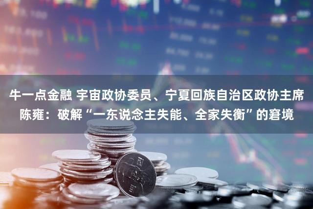 牛一点金融 宇宙政协委员、宁夏回族自治区政协主席陈雍：破解“一东说念主失能、全家失衡”的窘境