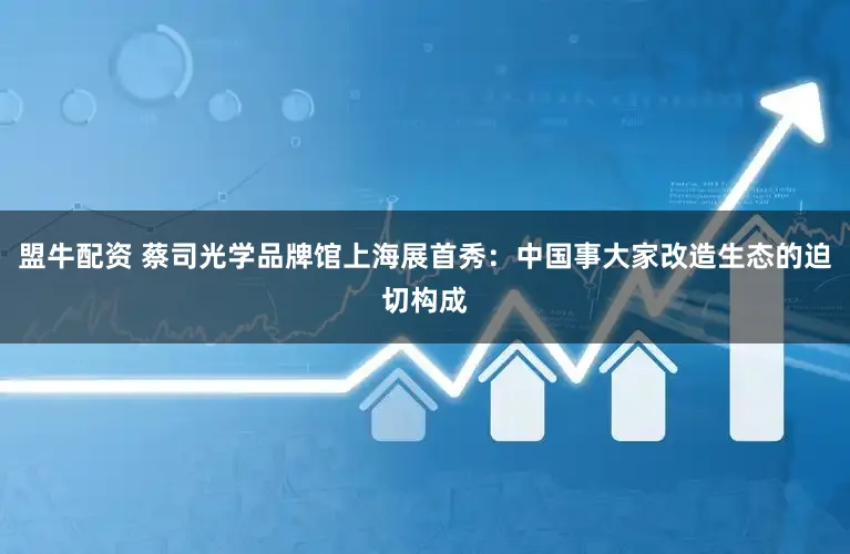 盟牛配资 蔡司光学品牌馆上海展首秀：中国事大家改造生态的迫切构成