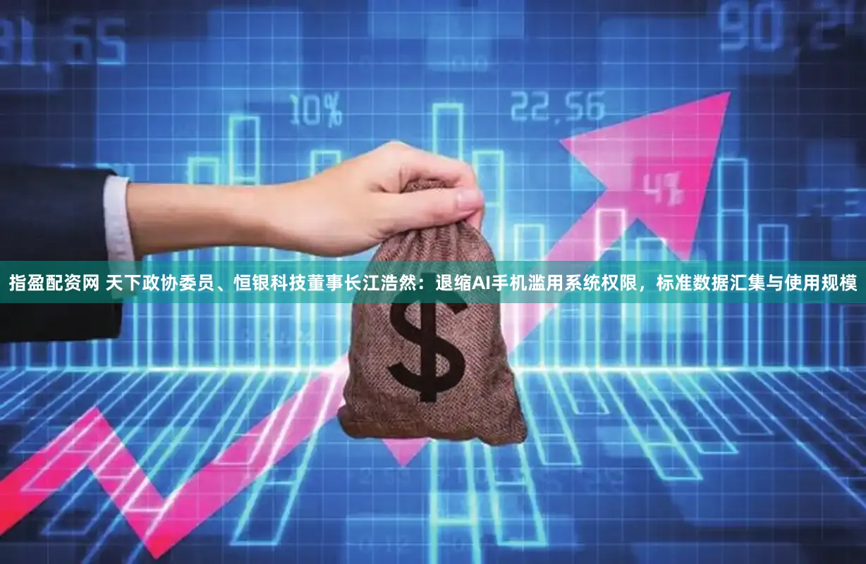 指盈配资网 天下政协委员、恒银科技董事长江浩然：退缩AI手机滥用系统权限，标准数据汇集与使用规模