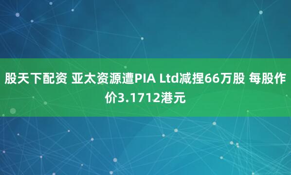 股天下配资 亚太资源遭PIA Ltd减捏66万股 每股作价3.1712港元