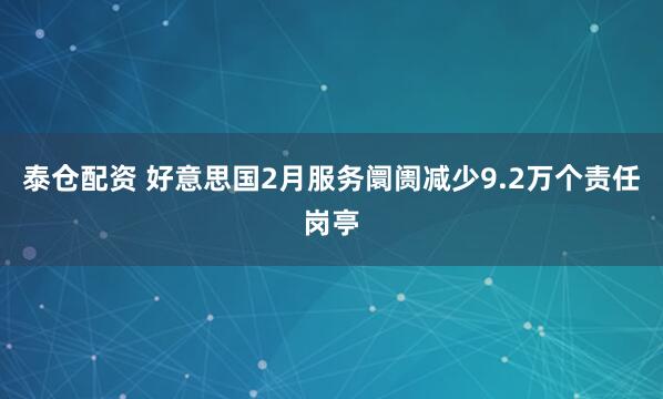 泰仓配资 好意思国2月服务阛阓减少9.2万个责任岗亭