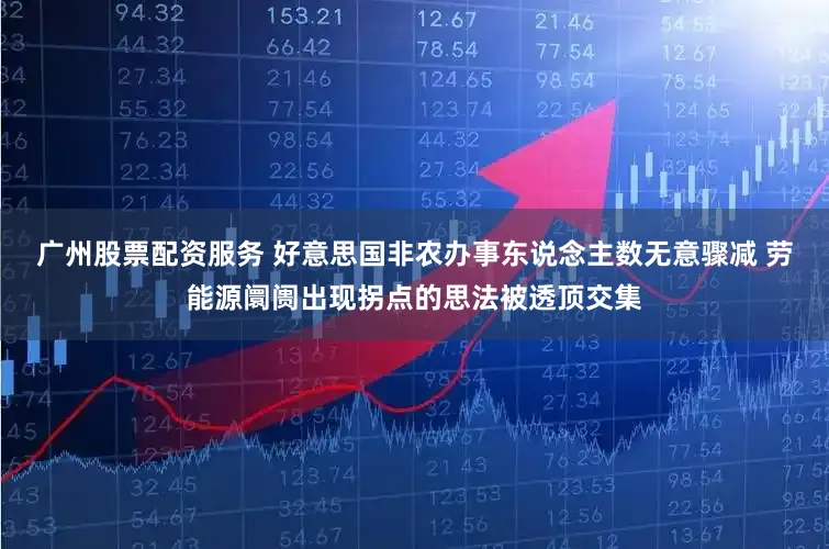 广州股票配资服务 好意思国非农办事东说念主数无意骤减 劳能源阛阓出现拐点的思法被透顶交集