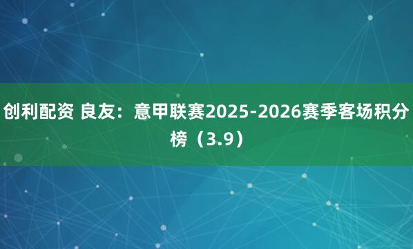 创利配资 良友：意甲联赛2025-2026赛季客场积分榜（3.9）