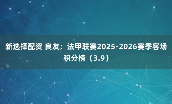 新选择配资 良友：法甲联赛2025-2026赛季客场积分榜（3.9）