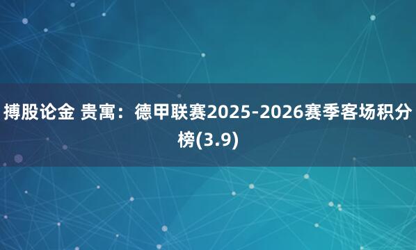 搏股论金 贵寓：德甲联赛2025-2026赛季客场积分榜(3.9)