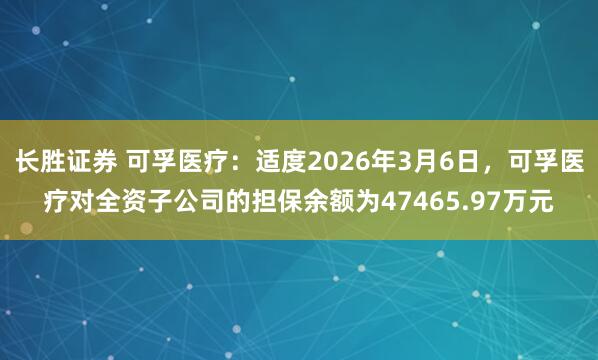 长胜证券 可孚医疗：适度2026年3月6日，可孚医疗对全资子公司的担保余额为47465.97万元